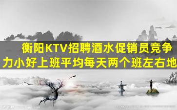 衡阳KTV招聘酒水促销员竞争力小好上班平均每天两个班左右地